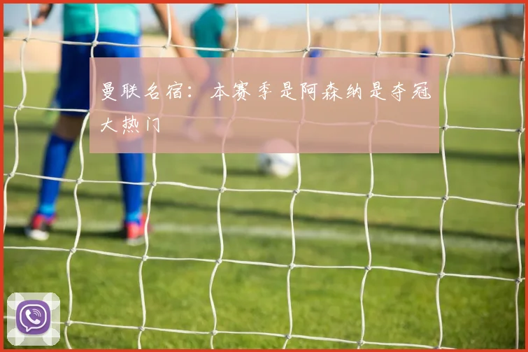 曼联名宿：本赛季是阿森纳是夺冠大热门